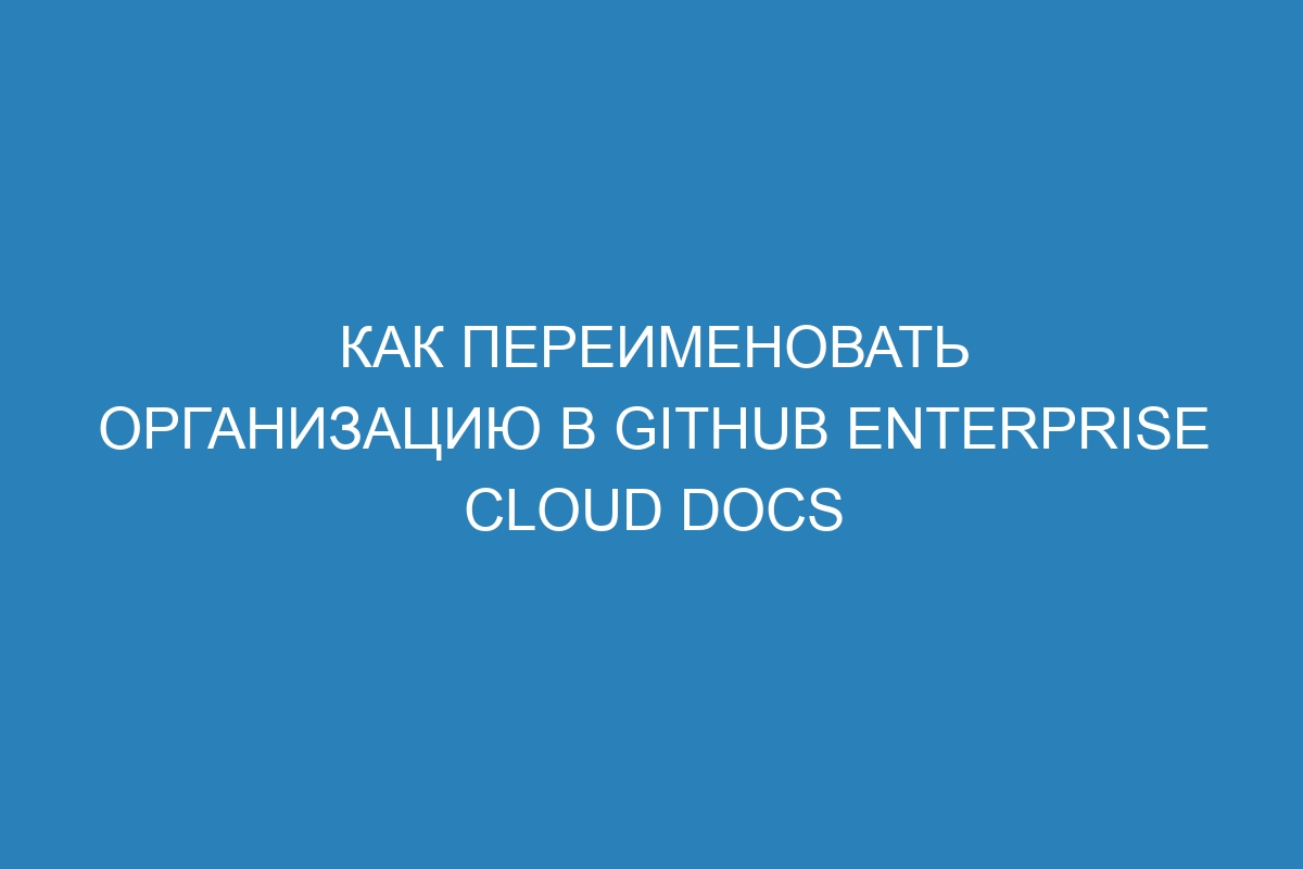 Как переименовать организацию в GitHub Enterprise Cloud Docs