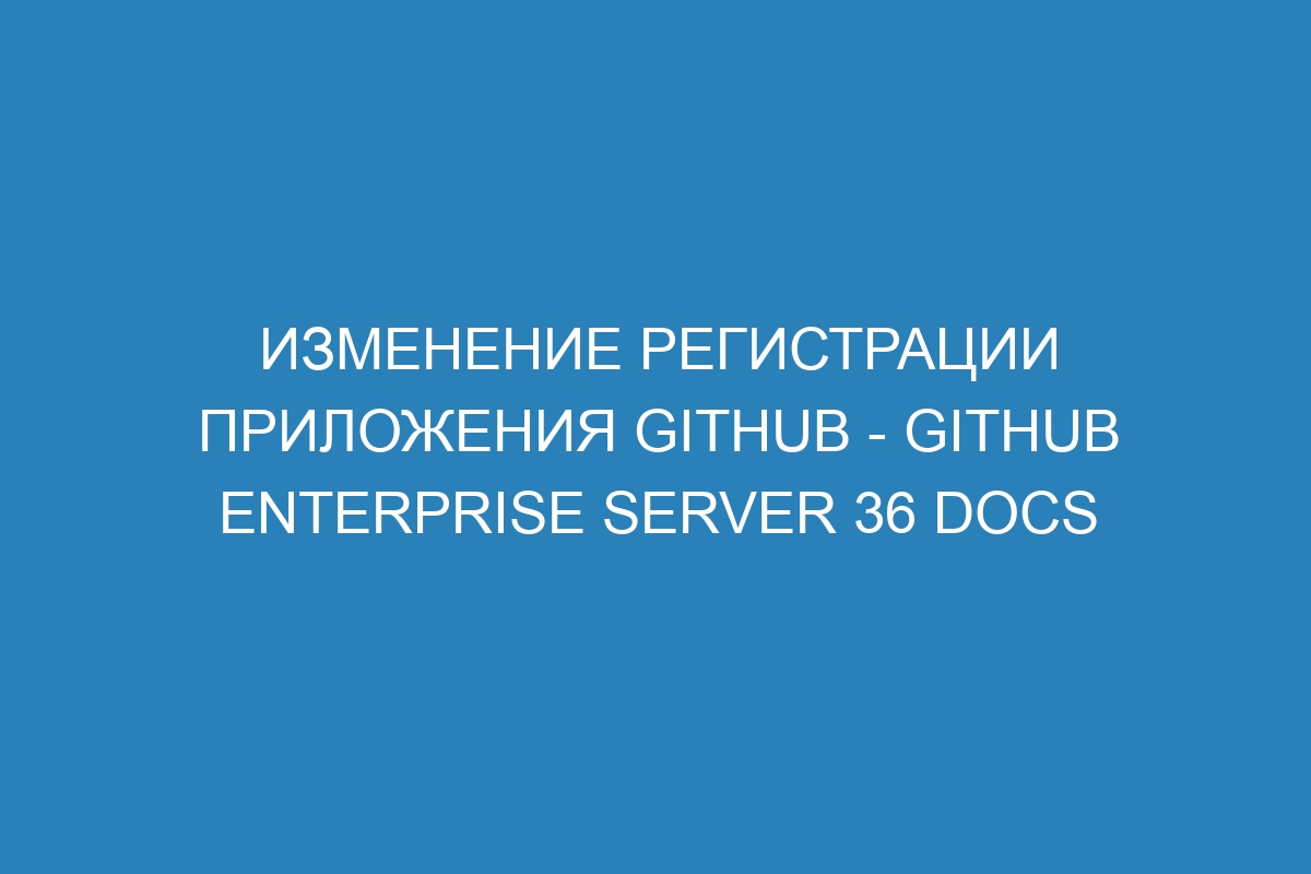 Изменение регистрации приложения GitHub - GitHub Enterprise Server 36 Docs