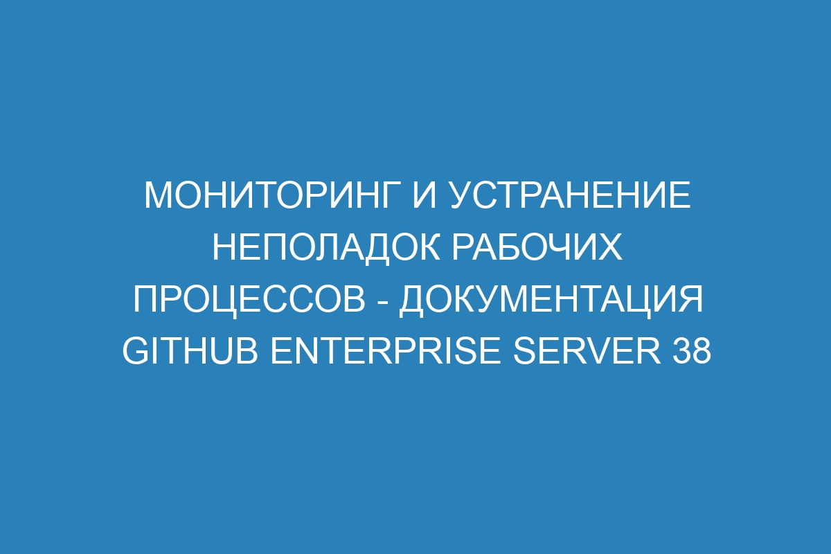 Мониторинг и устранение неполадок рабочих процессов - документация GitHub Enterprise Server 38