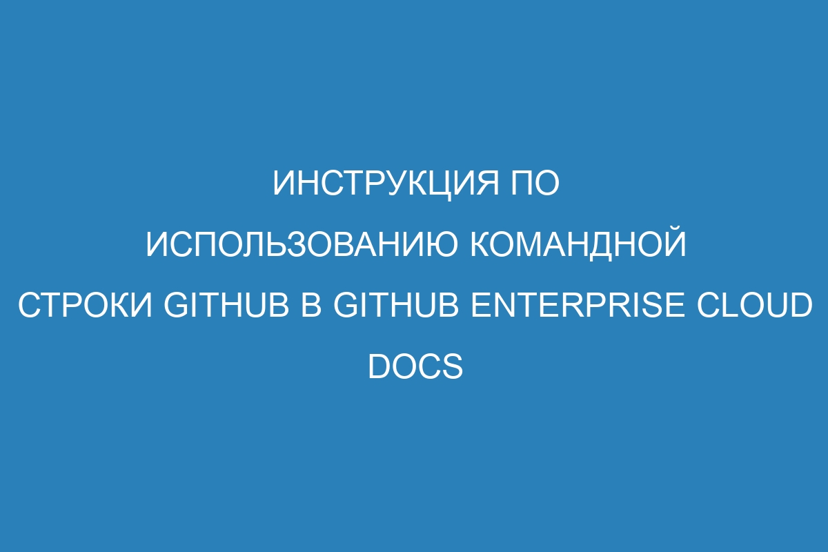 Инструкция по использованию командной строки GitHub в GitHub Enterprise Cloud Docs