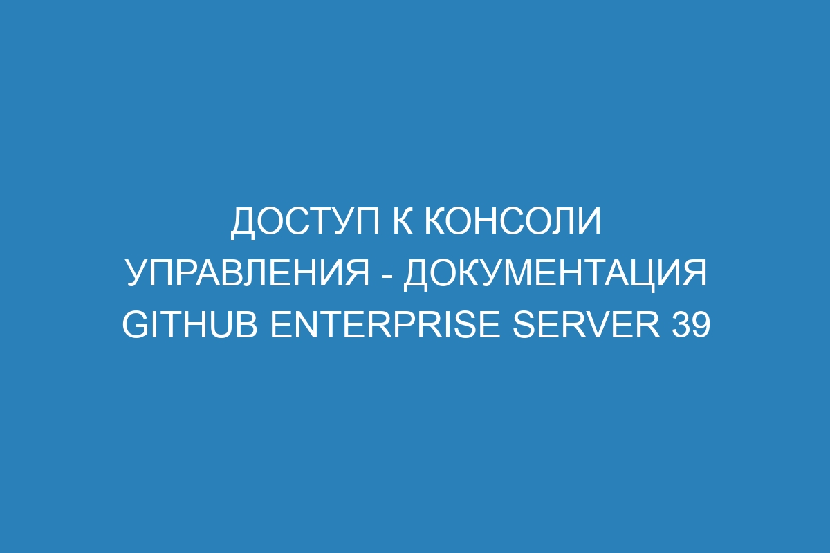 Доступ к консоли управления - документация GitHub Enterprise Server 39