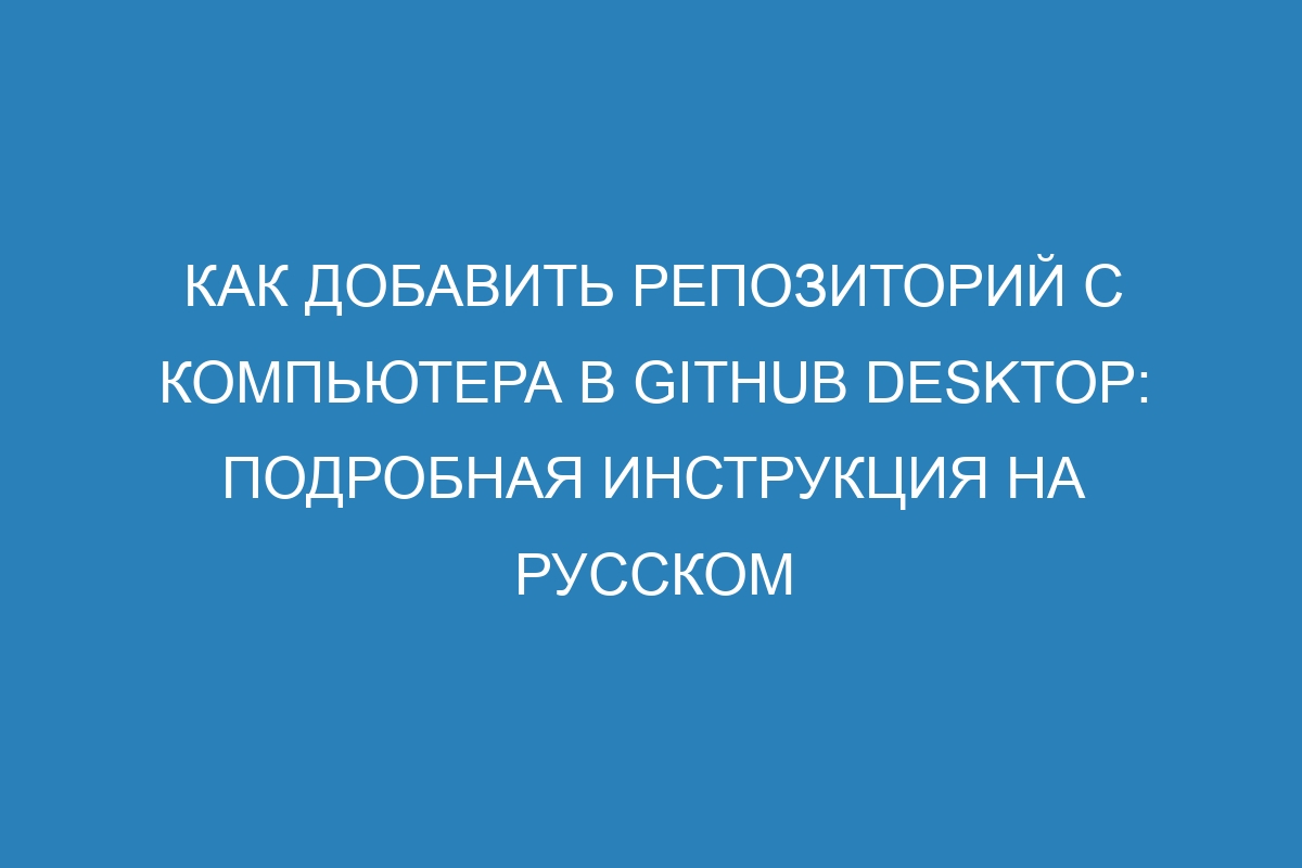 Как добавить репозиторий с компьютера в GitHub Desktop: подробная инструкция на русском