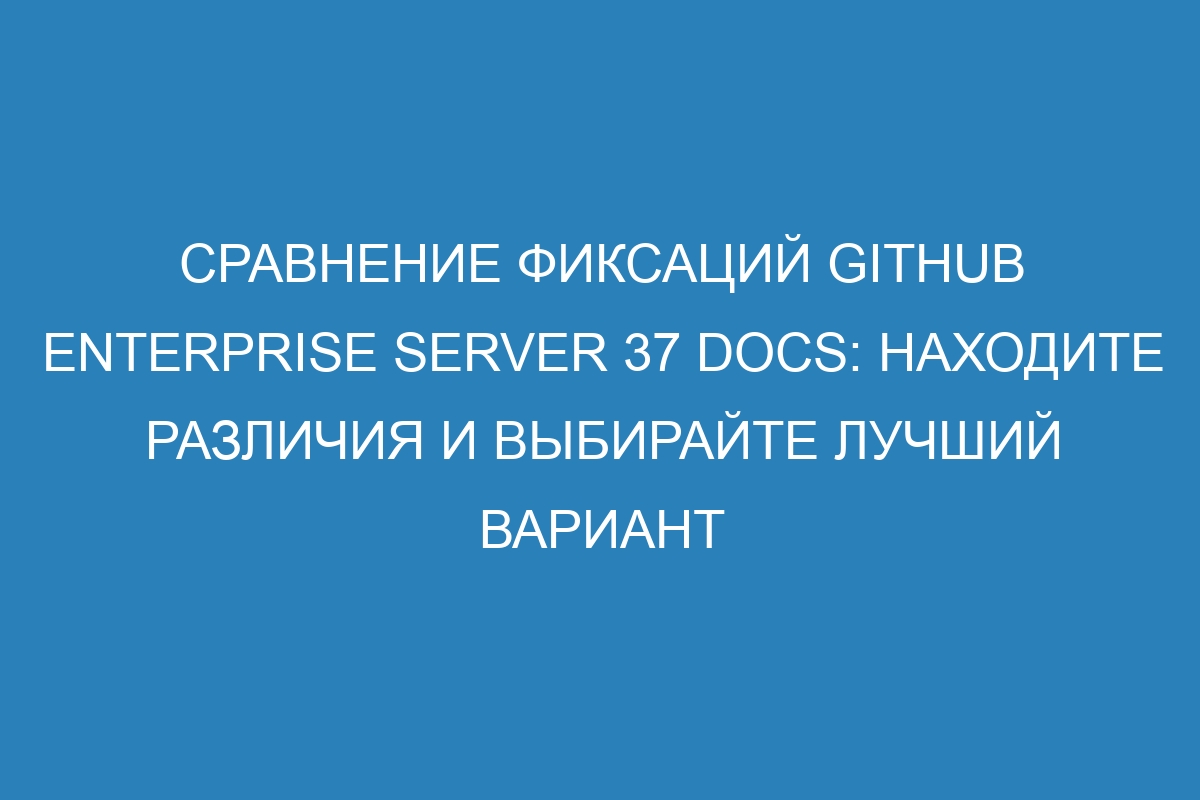 Сравнение фиксаций GitHub Enterprise Server 37 Docs: находите различия и выбирайте лучший вариант