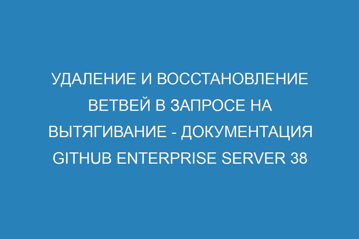 Удаление и восстановление ветвей в запросе на вытягивание - документация GitHub Enterprise Server 38