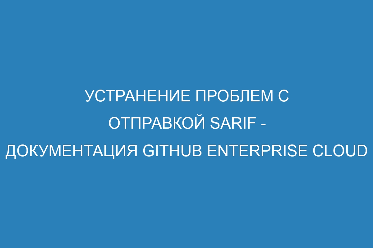 Устранение проблем с отправкой SARIF - документация GitHub Enterprise Cloud