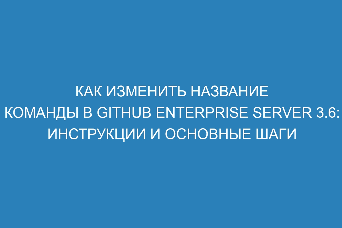 Как изменить название команды в GitHub Enterprise Server 3.6: инструкции и основные шаги