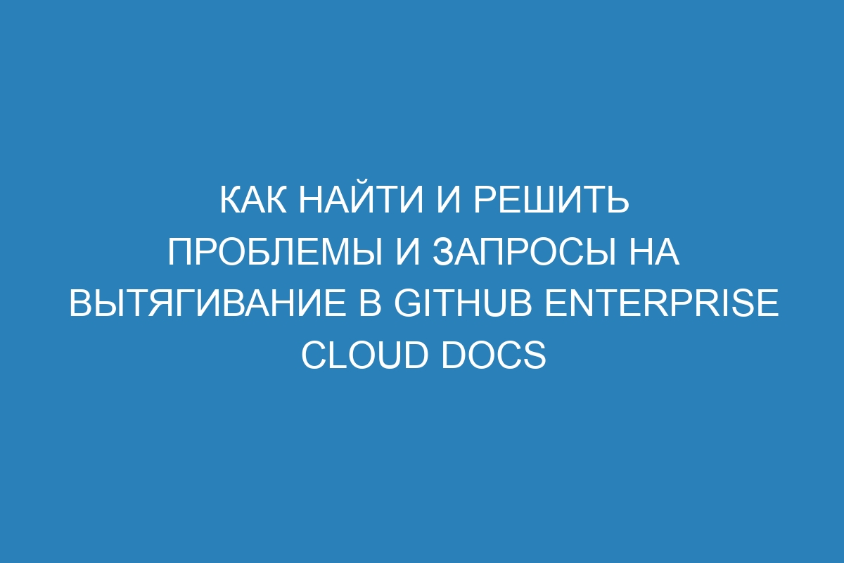 Как найти и решить проблемы и запросы на вытягивание в GitHub Enterprise Cloud Docs