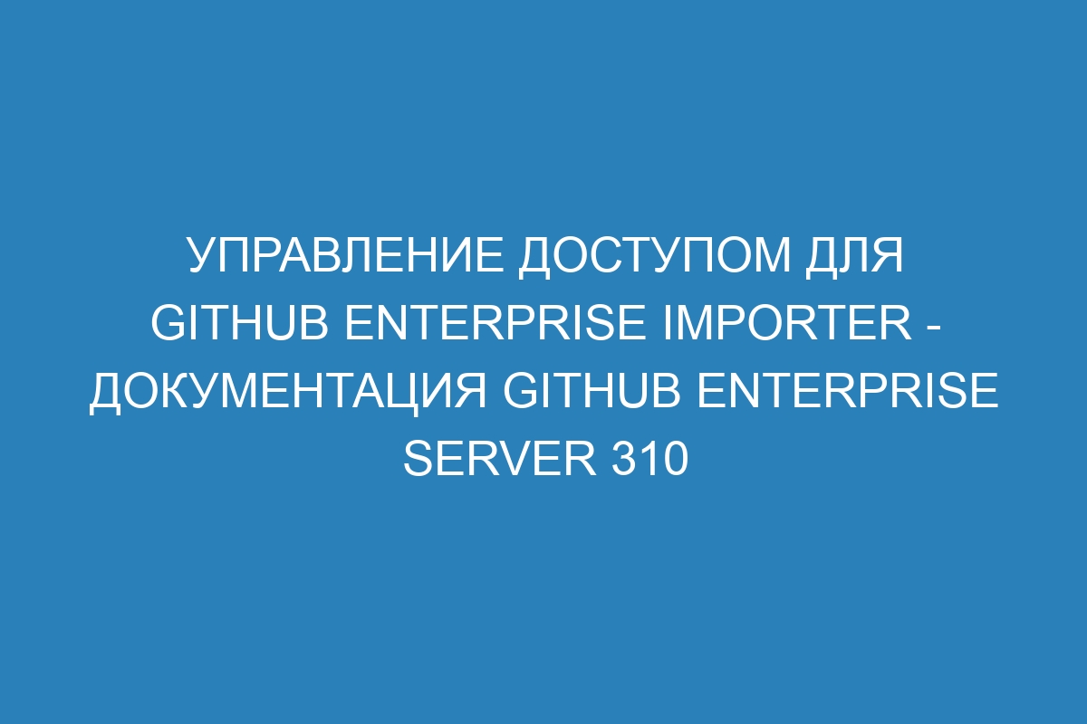 Управление доступом для GitHub Enterprise Importer - Документация GitHub Enterprise Server 310