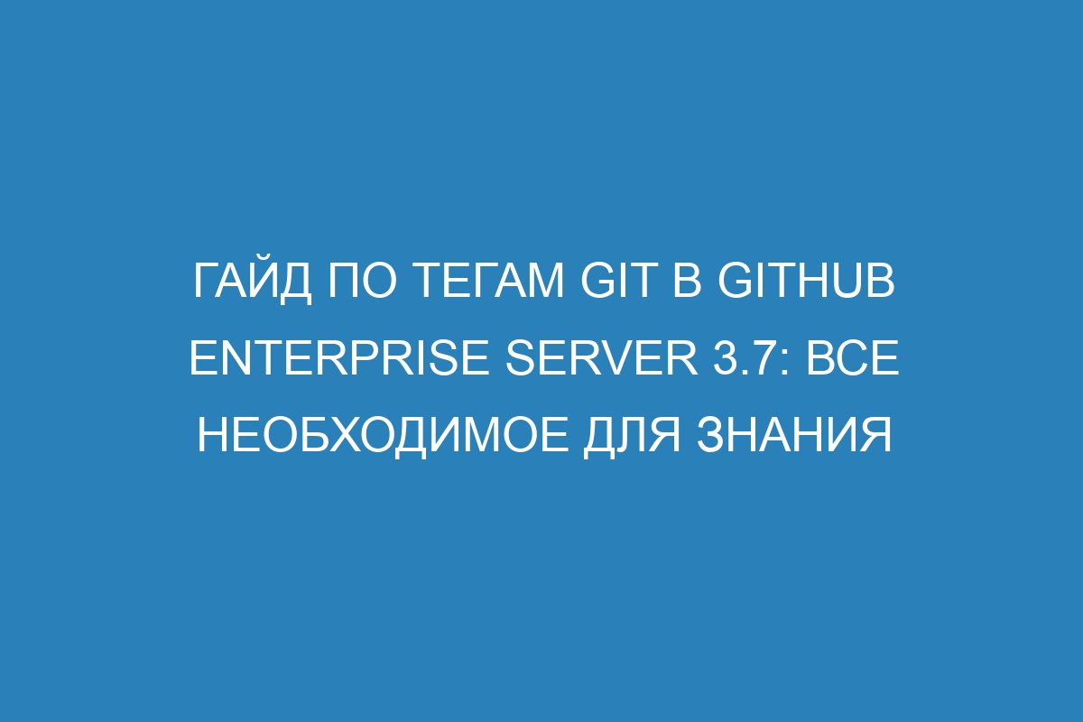 Гайд по тегам Git в GitHub Enterprise Server 3.7: все необходимое для знания