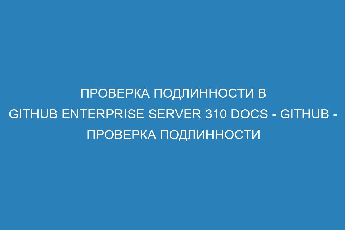 Проверка подлинности в GitHub Enterprise Server 310 Docs - GitHub - проверка подлинности