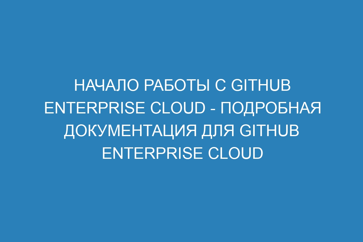 Начало работы с GitHub Enterprise Cloud - подробная документация для GitHub Enterprise Cloud