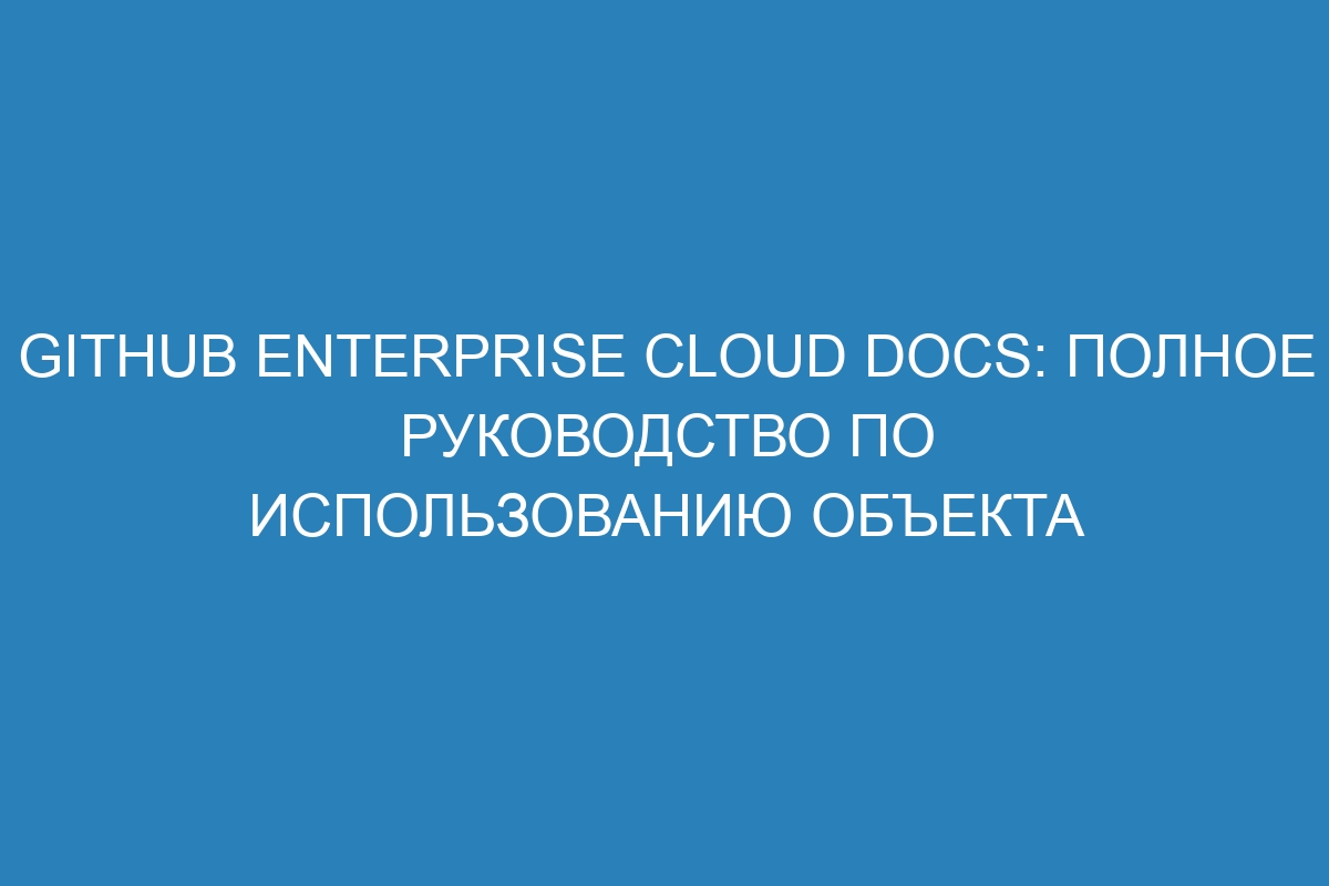 GitHub Enterprise Cloud Docs: Полное руководство по использованию объекта