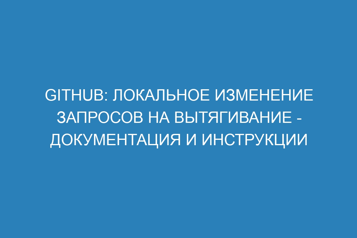 GitHub: Локальное изменение запросов на вытягивание - Документация и инструкции