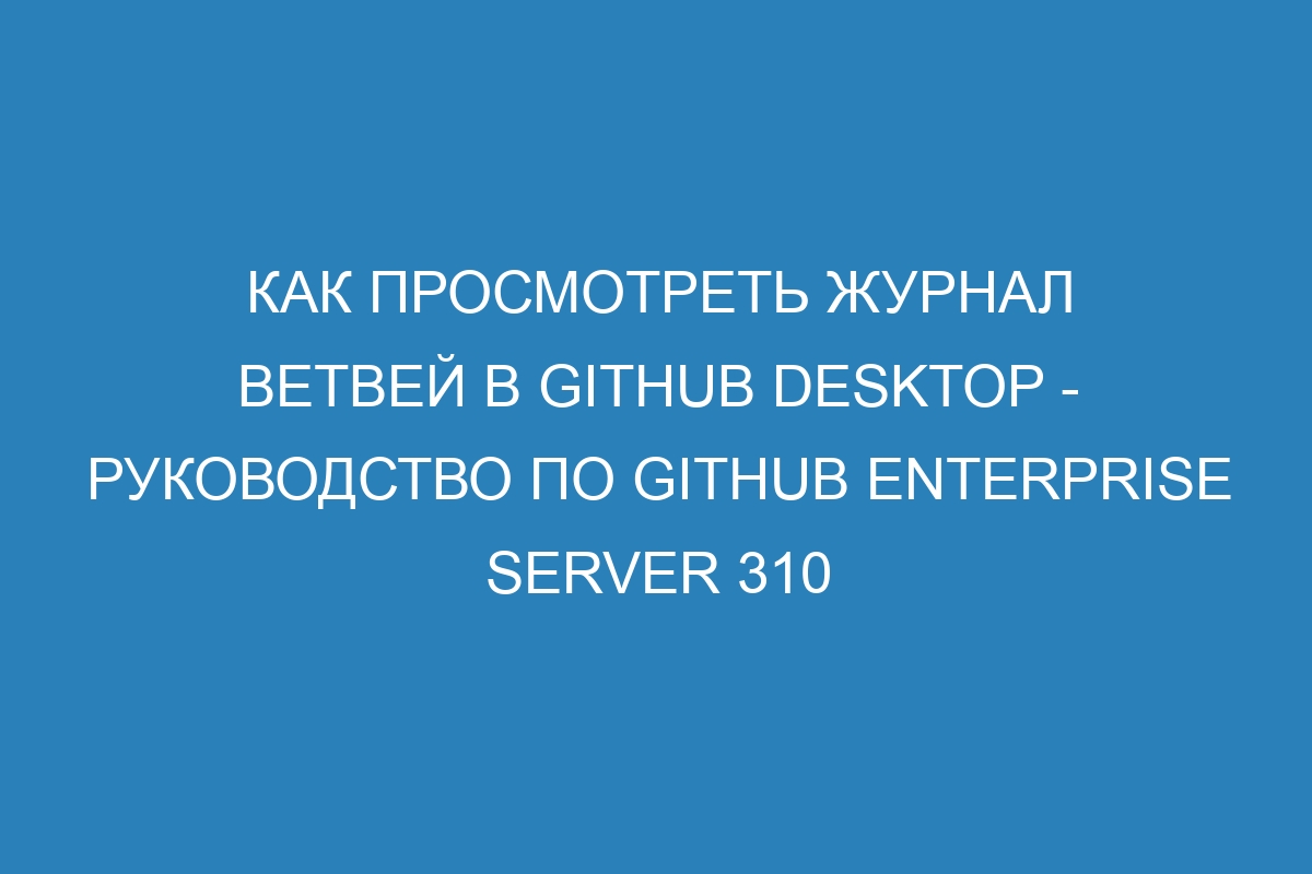 Как просмотреть журнал ветвей в GitHub Desktop - Руководство по GitHub Enterprise Server 310