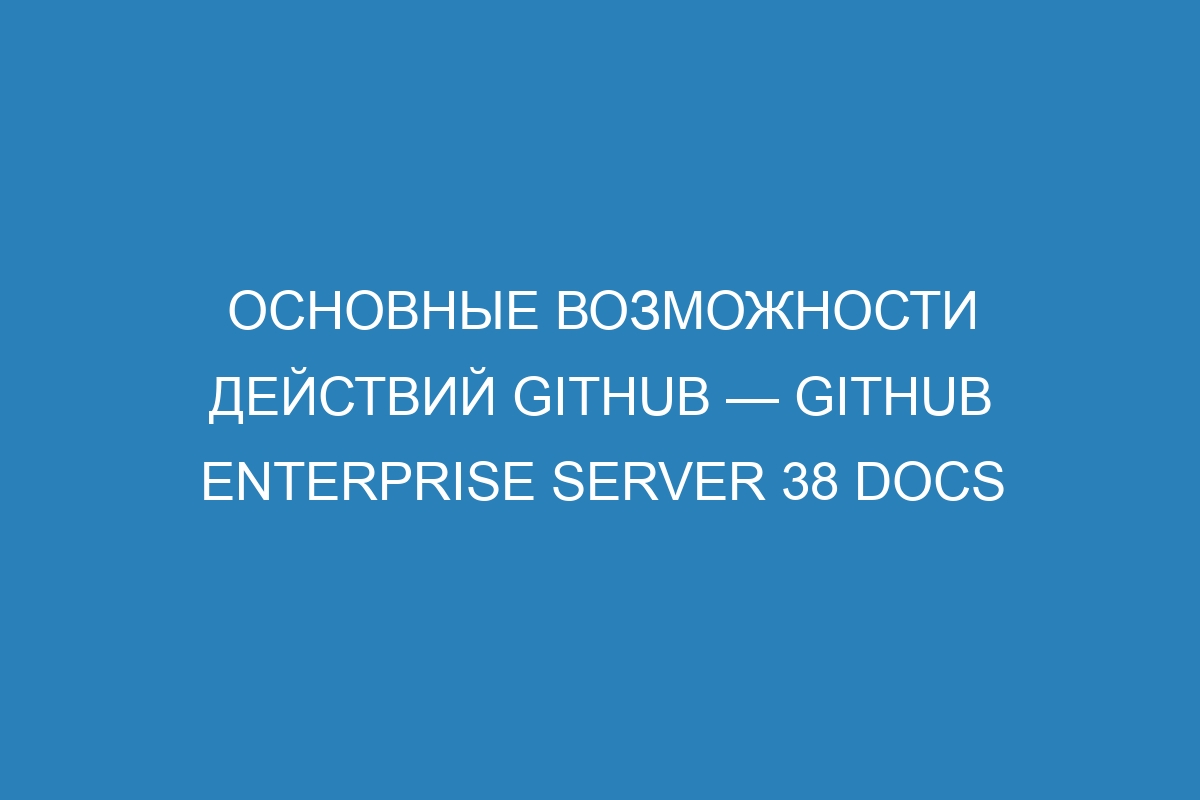 Основные возможности действий GitHub — GitHub Enterprise Server 38 Docs