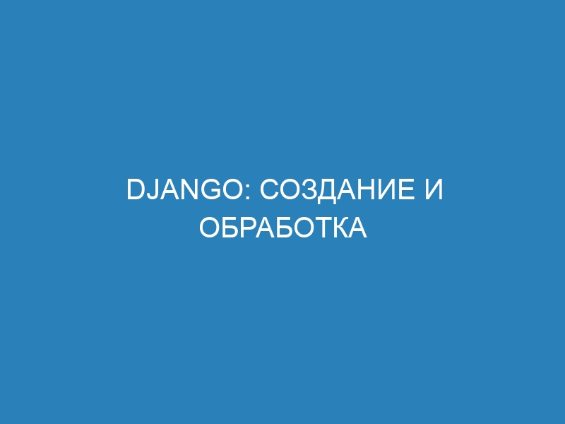 Django: Создание и обработка форм из моделей – руководство для начинающих