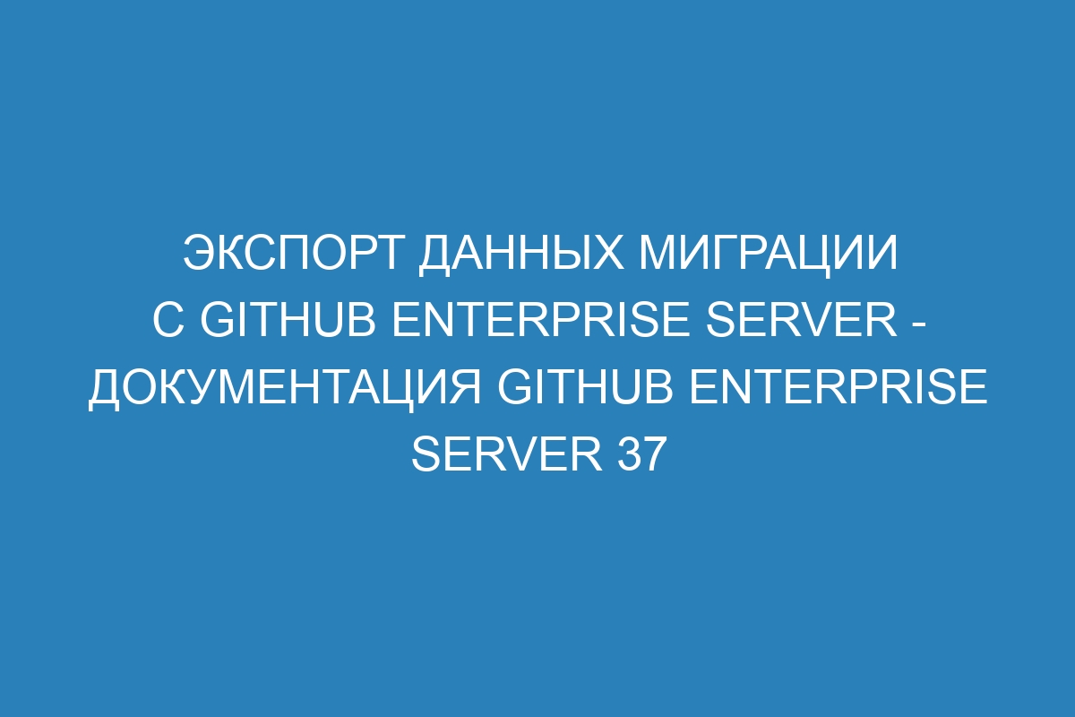 Экспорт данных миграции с GitHub Enterprise Server - Документация GitHub Enterprise Server 37