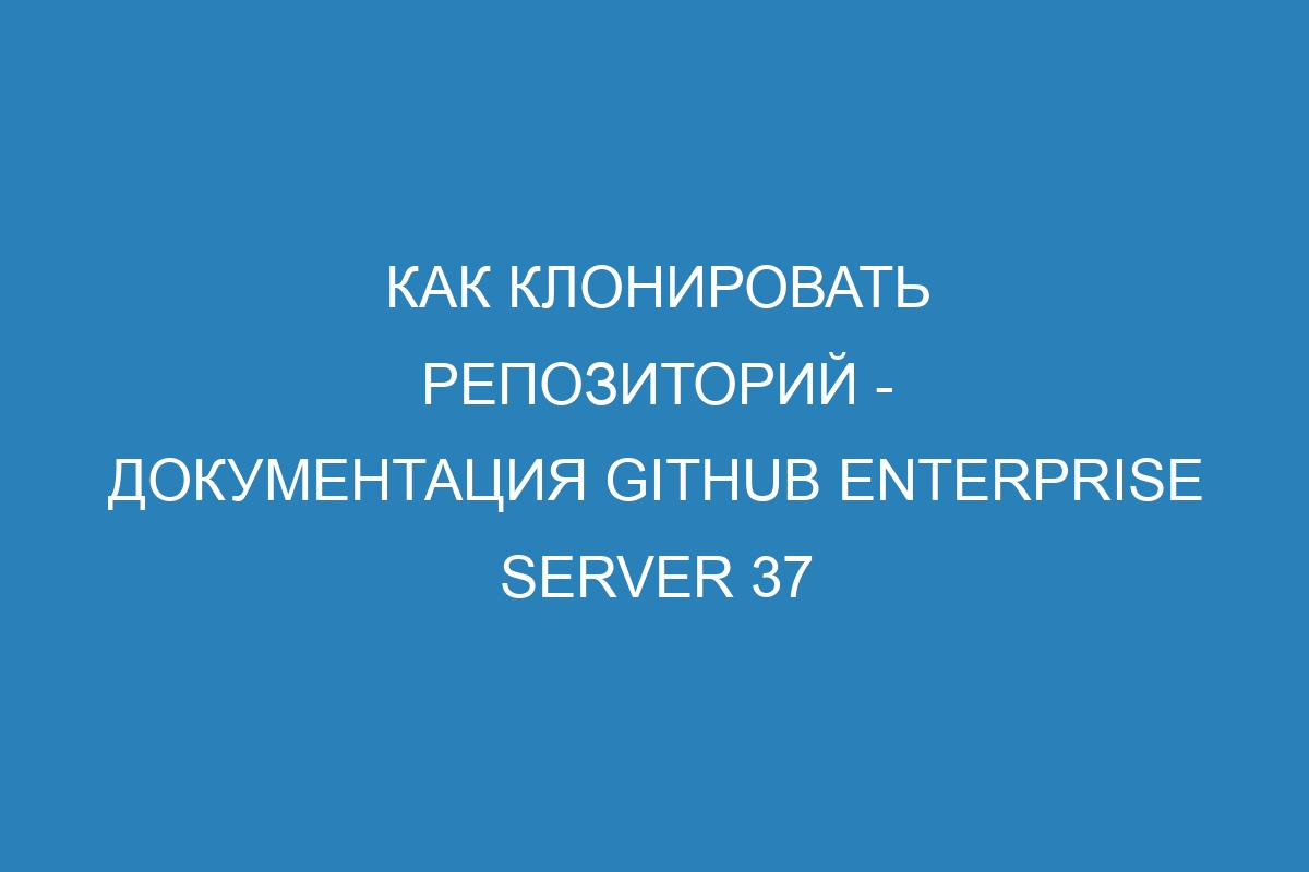 Как клонировать репозиторий - документация GitHub Enterprise Server 37