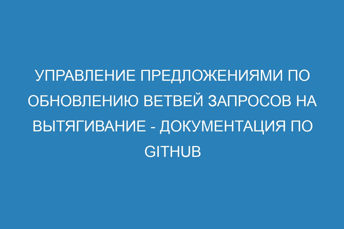 Управление предложениями по обновлению ветвей запросов на вытягивание - Документация по GitHub