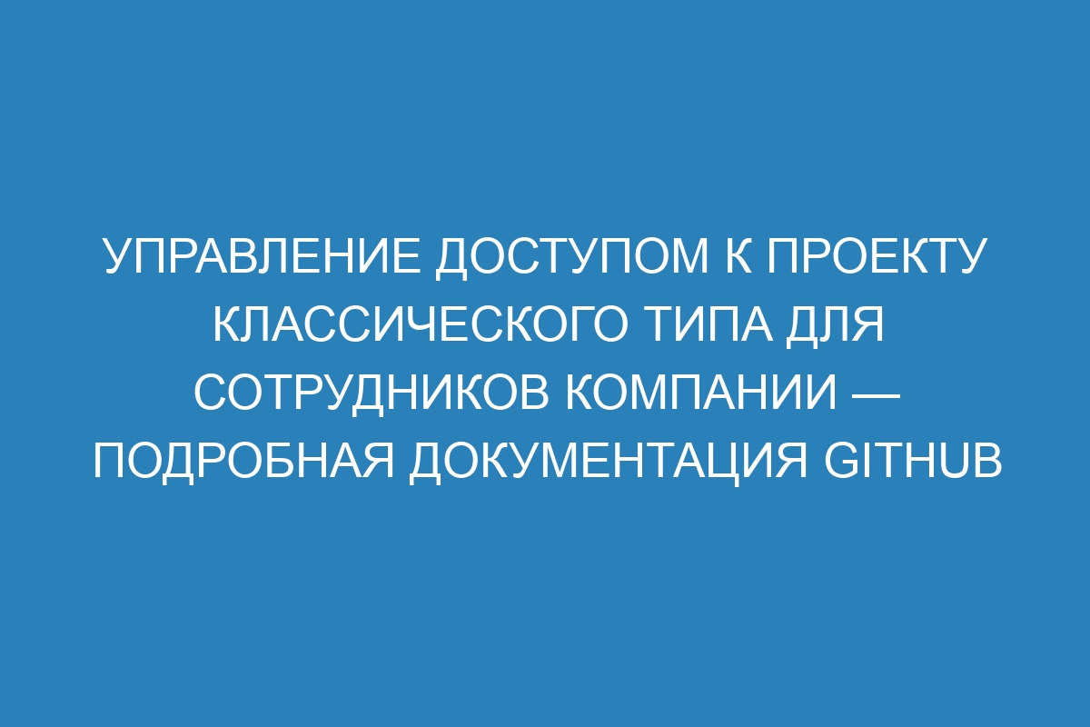 Управление доступом к проекту классического типа для сотрудников компании — подробная документация GitHub Enterprise Server 3.8