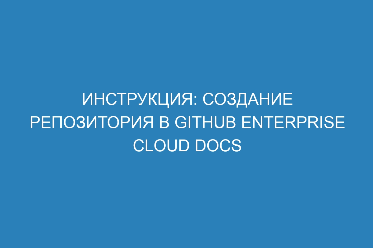 Инструкция: Создание репозитория в GitHub Enterprise Cloud Docs