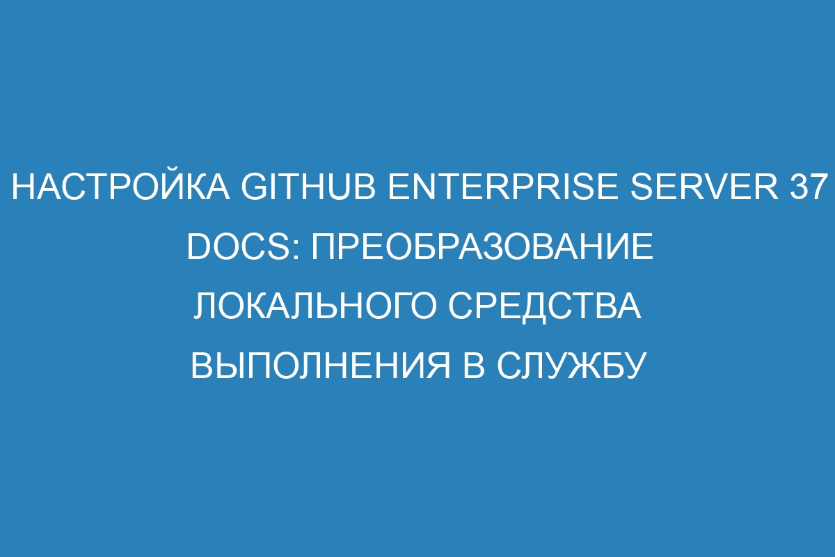 Настройка GitHub Enterprise Server 37 Docs: преобразование локального средства выполнения в службу