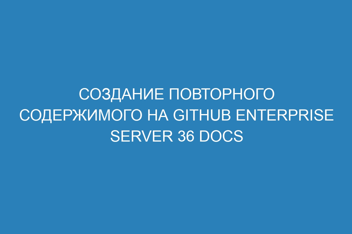 Создание повторного содержимого на GitHub Enterprise Server 36 Docs