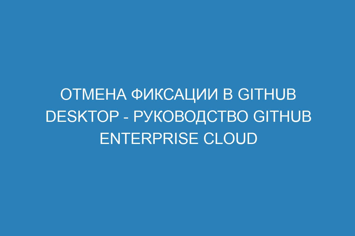 Отмена фиксации в GitHub Desktop - Руководство GitHub Enterprise Cloud