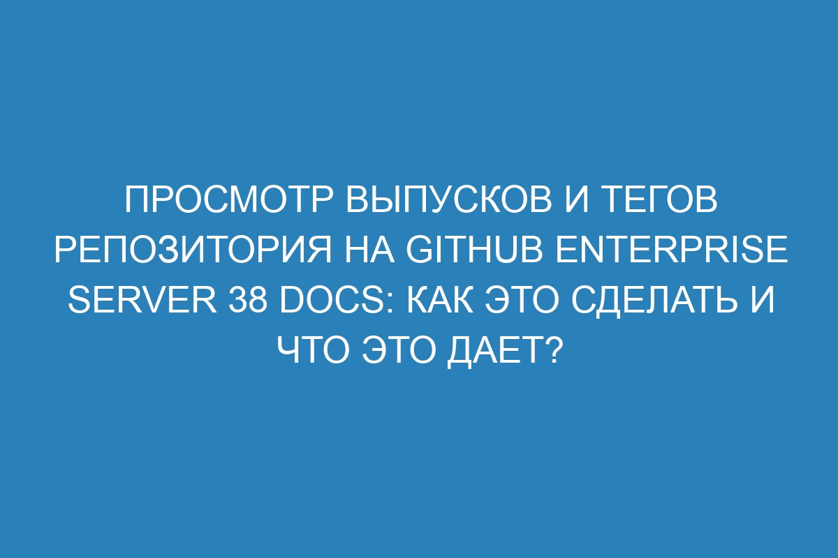 Просмотр выпусков и тегов репозитория на GitHub Enterprise Server 38 Docs: как это сделать и что это дает?