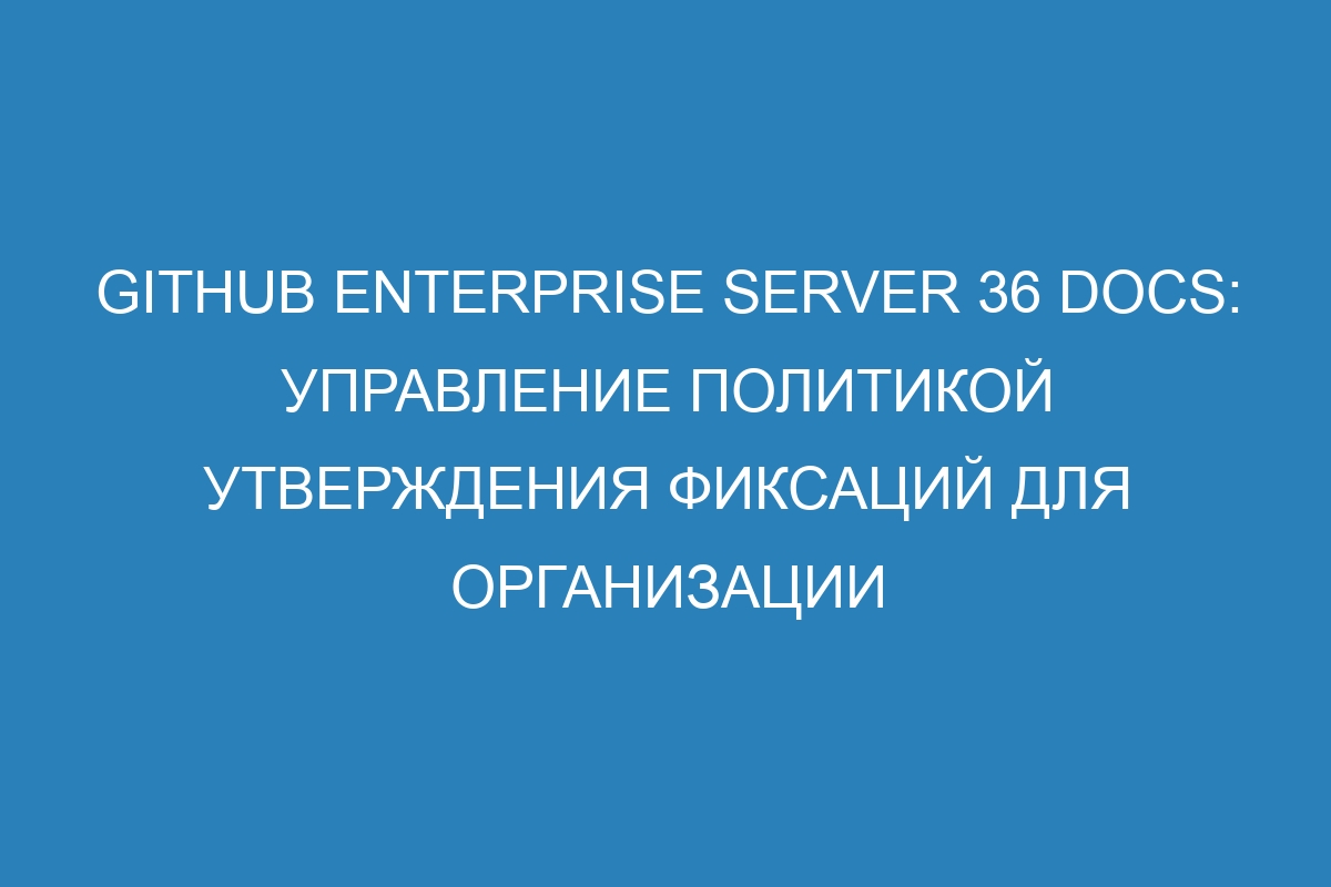 GitHub Enterprise Server 36 Docs: Управление политикой утверждения фиксаций для организации