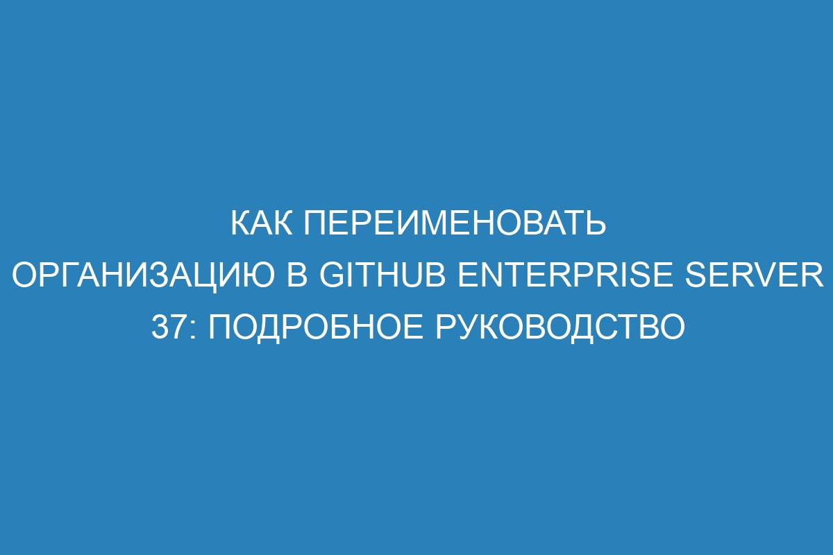 Как переименовать организацию в GitHub Enterprise Server 37: подробное руководство