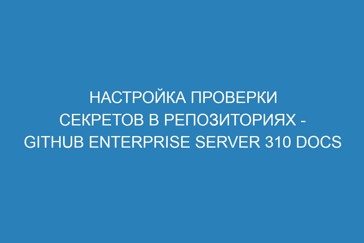 Настройка проверки секретов в репозиториях - GitHub Enterprise Server 310 Docs