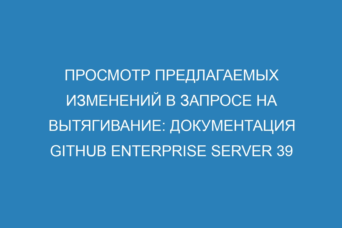 Просмотр предлагаемых изменений в запросе на вытягивание: Документация GitHub Enterprise Server 39