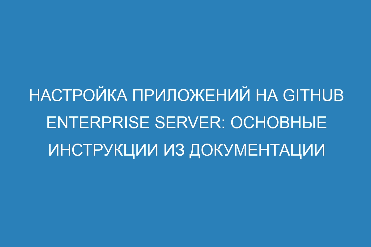 Настройка приложений на GitHub Enterprise Server: основные инструкции из документации