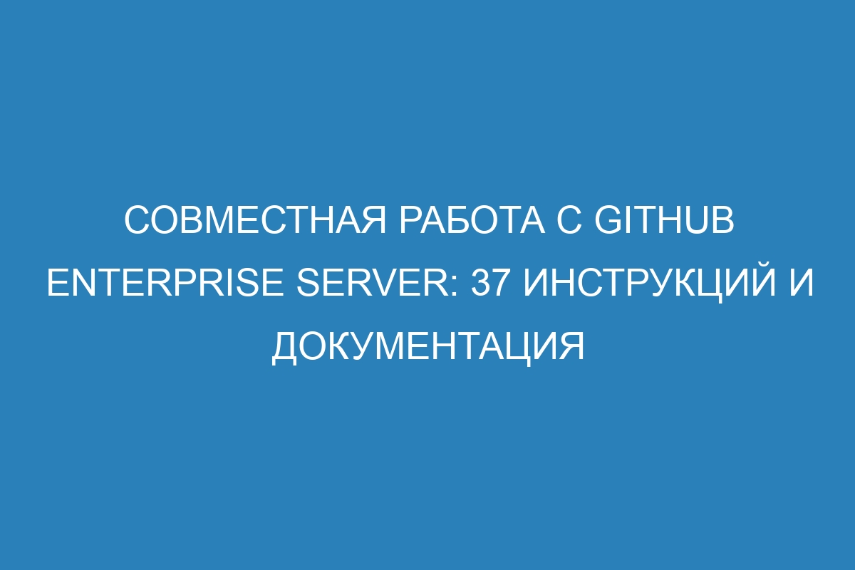Совместная работа с GitHub Enterprise Server: 37 инструкций и документация