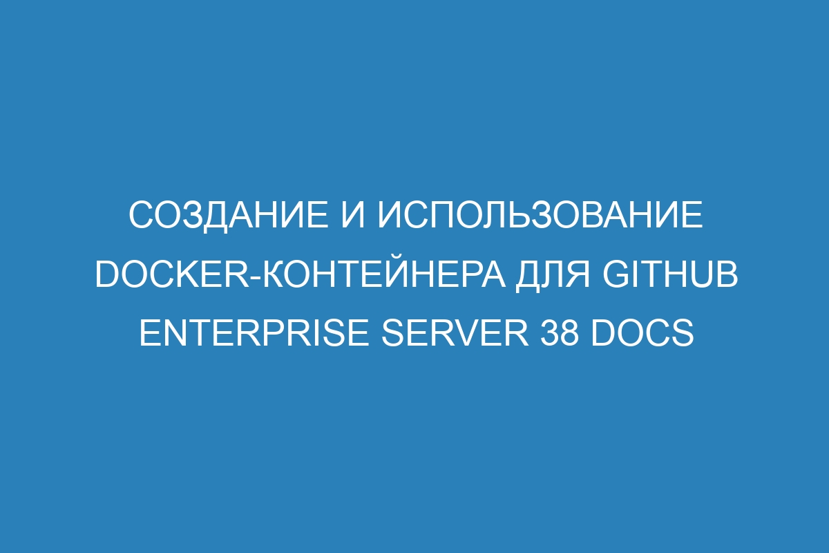 Создание и использование Docker-контейнера для GitHub Enterprise Server 38 Docs