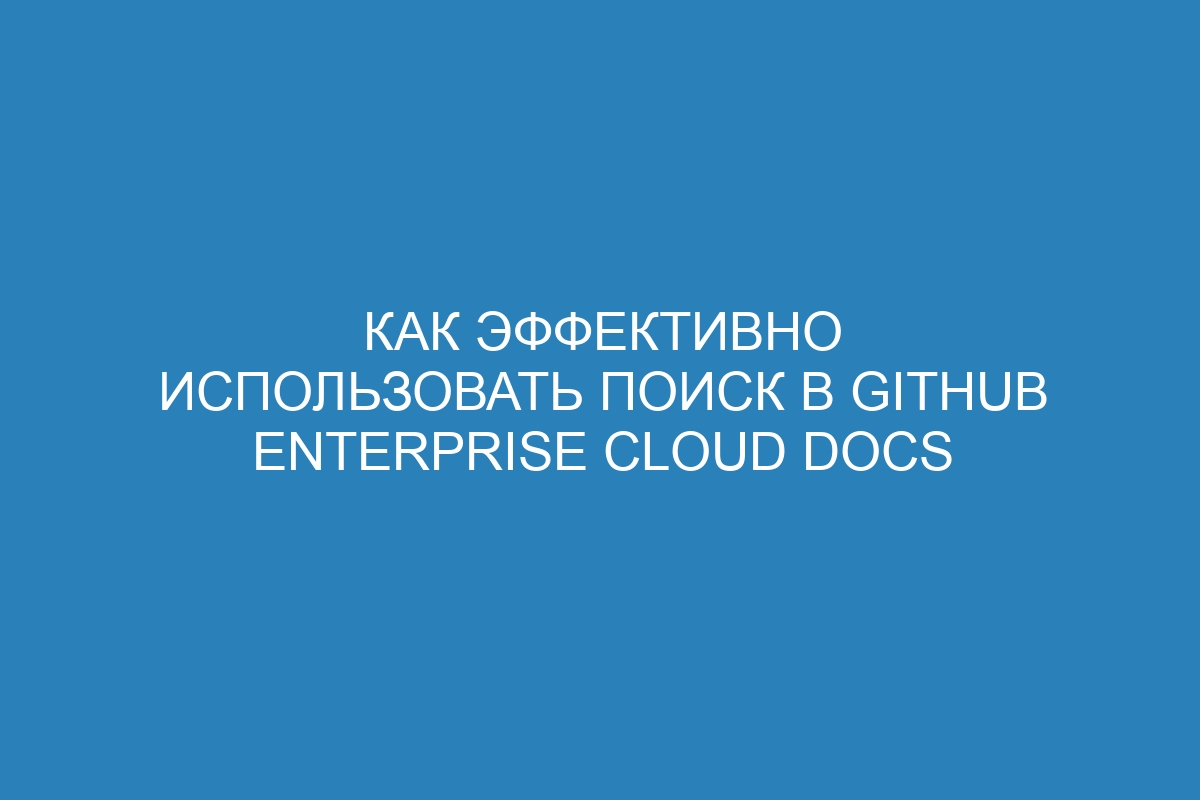 Как эффективно использовать поиск в GitHub Enterprise Cloud Docs