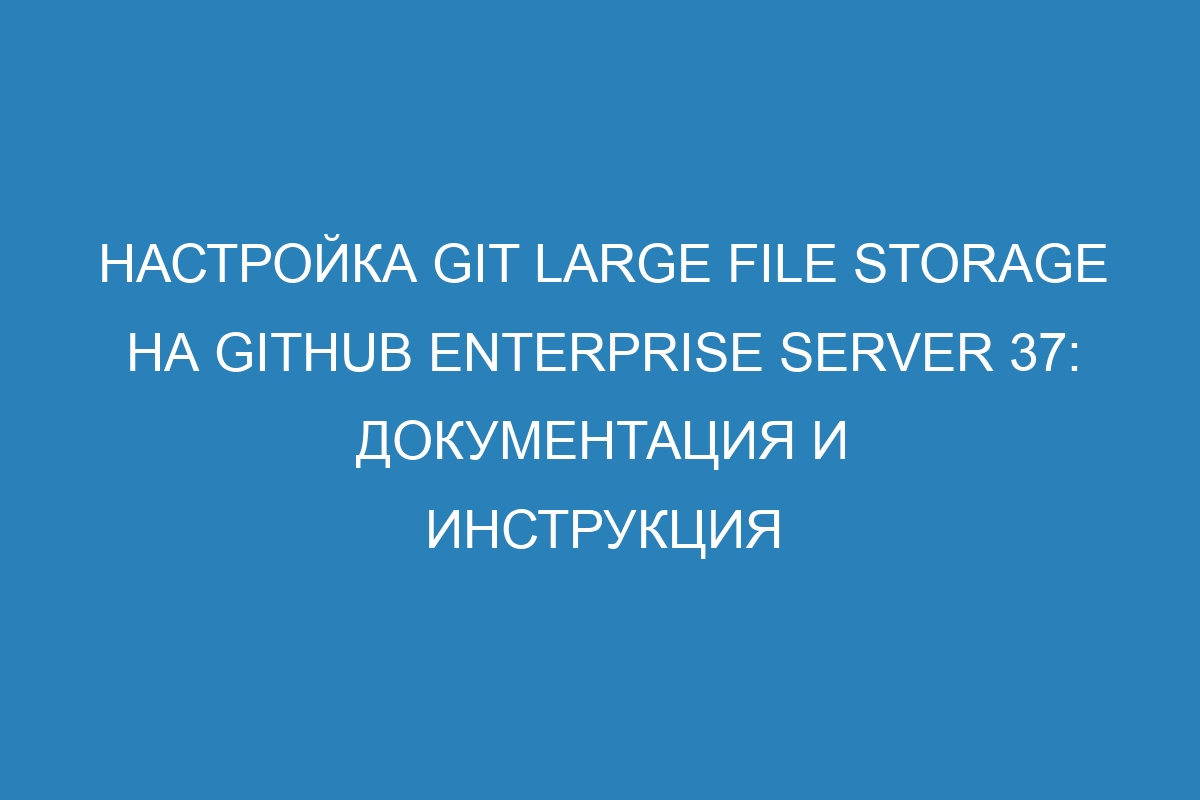 Настройка Git Large File Storage на GitHub Enterprise Server 37: документация и инструкция