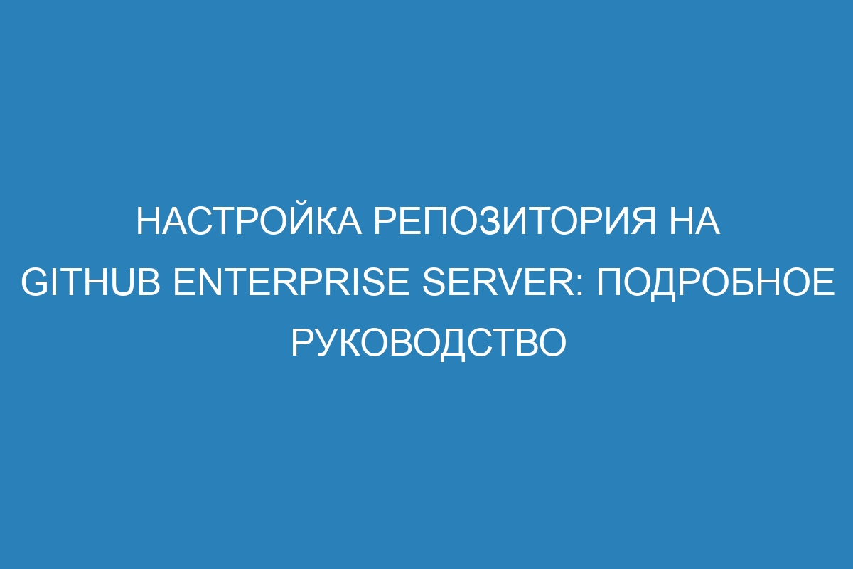 Настройка репозитория на GitHub Enterprise Server: подробное руководство