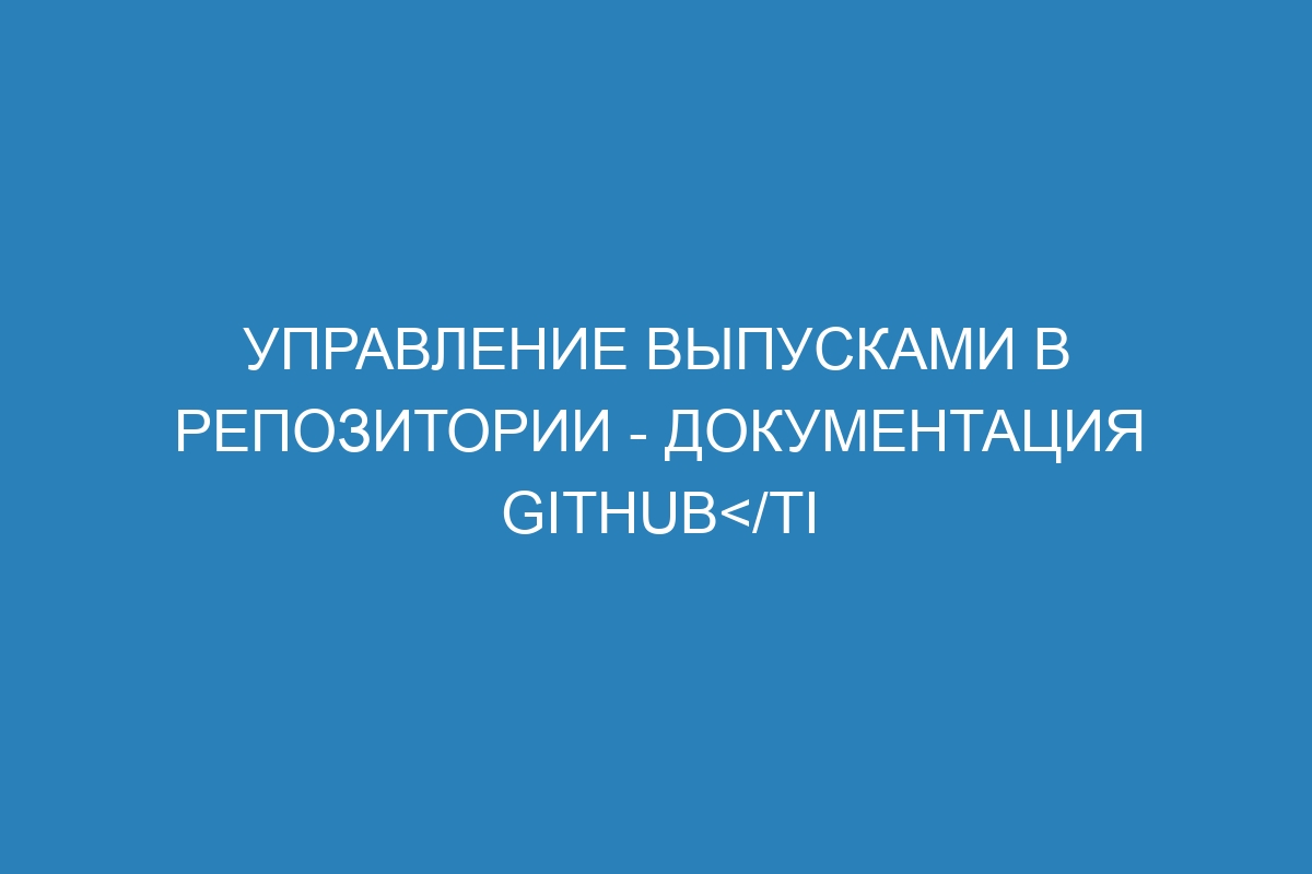 Управление выпусками в репозитории - Документация GitHub</ti