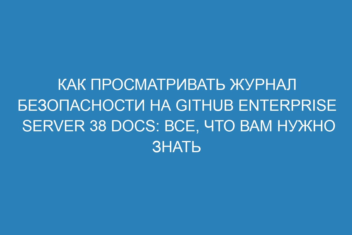 Как просматривать журнал безопасности на GitHub Enterprise Server 38 Docs: все, что вам нужно знать