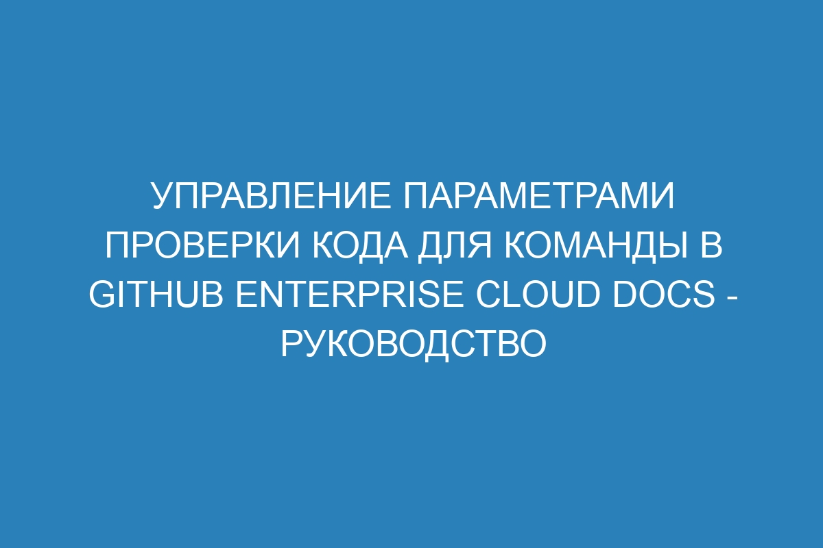 Управление параметрами проверки кода для команды в GitHub Enterprise Cloud Docs - руководство