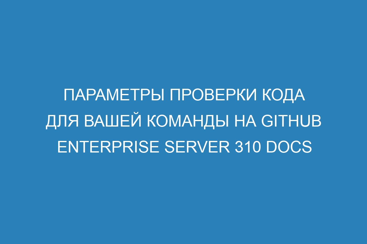 Параметры проверки кода для вашей команды на GitHub Enterprise Server 310 Docs