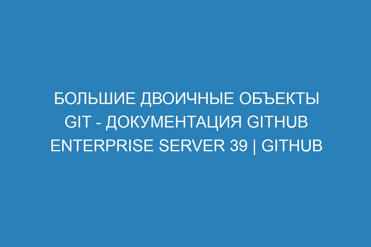 Большие двоичные объекты Git - документация GitHub Enterprise Server 39 | GitHub