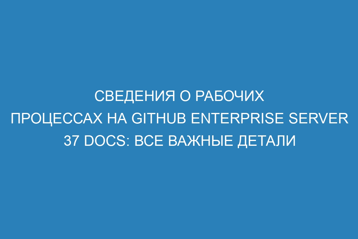 Сведения о рабочих процессах на GitHub Enterprise Server 37 Docs: все важные детали