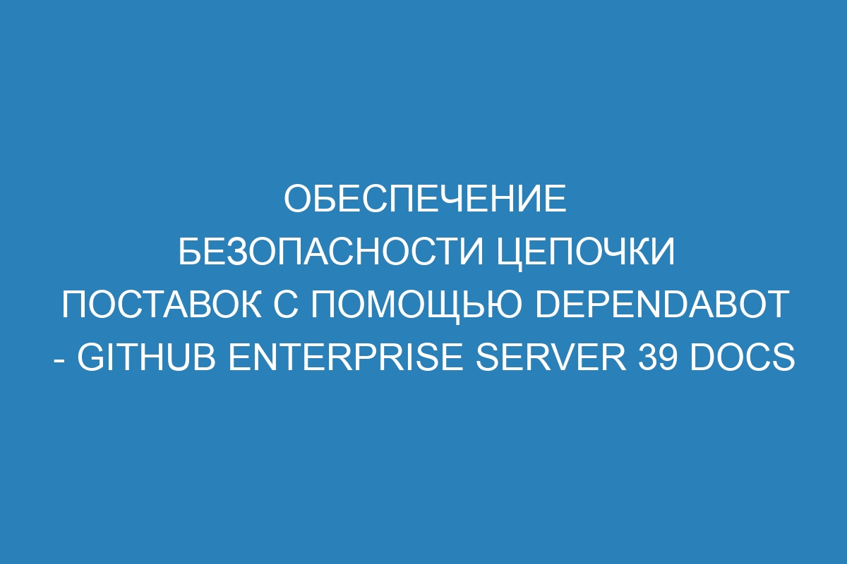 Обеспечение безопасности цепочки поставок с помощью Dependabot - GitHub Enterprise Server 39 Docs