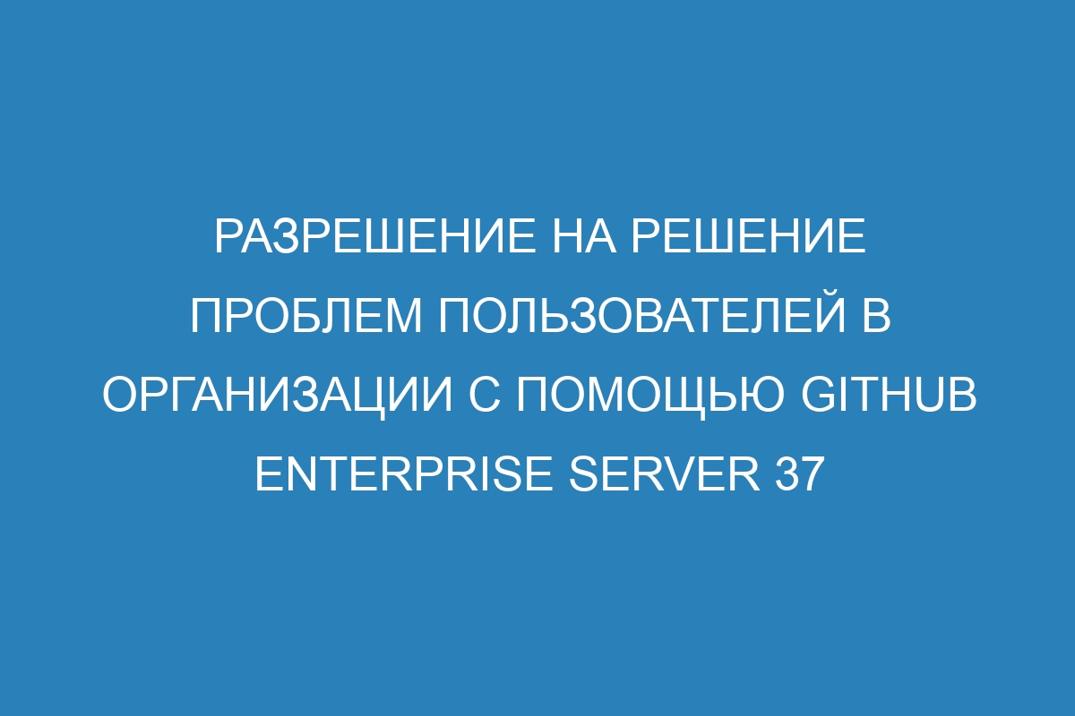 Разрешение на решение проблем пользователей в организации с помощью GitHub Enterprise Server 37