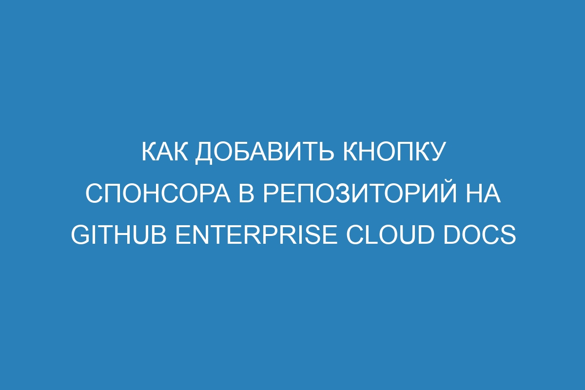 Как добавить кнопку спонсора в репозиторий на GitHub Enterprise Cloud Docs