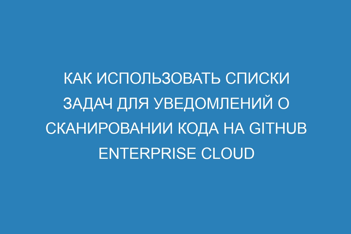 Как использовать списки задач для уведомлений о сканировании кода на GitHub Enterprise Cloud