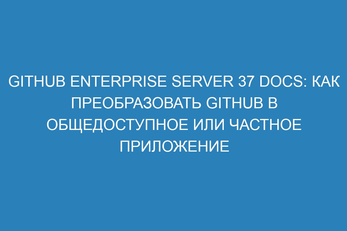 GitHub Enterprise Server 37 Docs: Как преобразовать GitHub в общедоступное или частное приложение